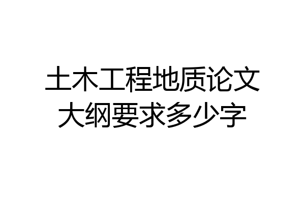 土木工程地质论文大纲要求多少字