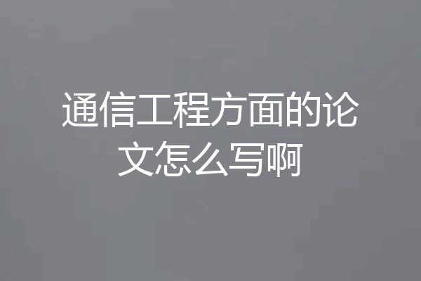 通信工程方面的论文怎么写啊