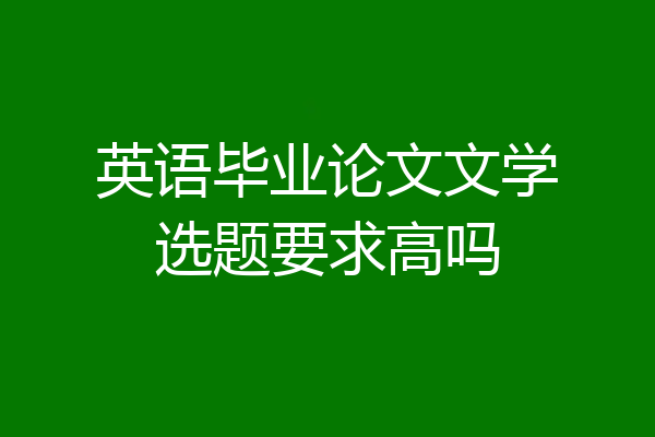 英语毕业论文文学选题要求高吗