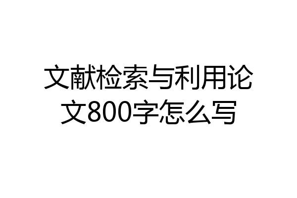 文献检索与利用论文800字怎么写