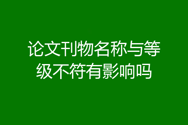 论文刊物名称与等级不符有影响吗