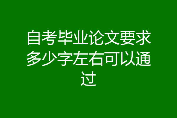 自考毕业论文要求多少字左右可以通过