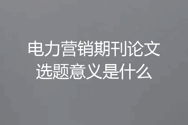 电力营销期刊论文选题意义是什么