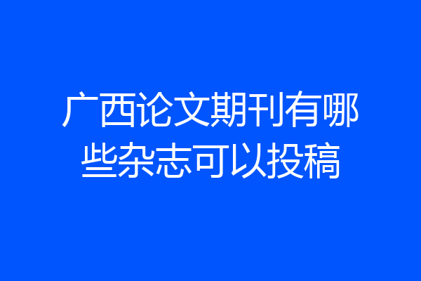 广西论文期刊有哪些杂志可以投稿