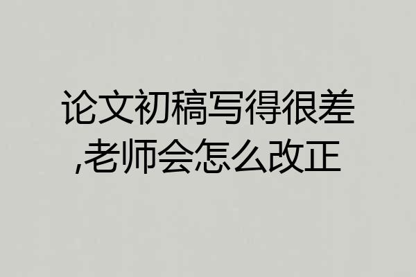 论文初稿写得很差,老师会怎么改正