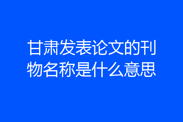甘肃发表论文的刊物名称是什么意思