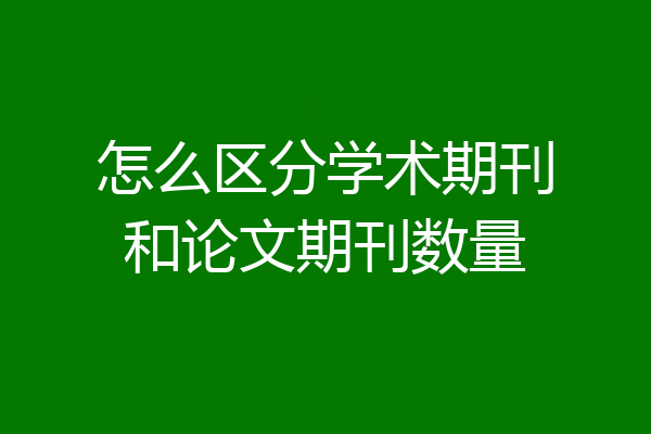 怎么区分学术期刊和论文期刊数量