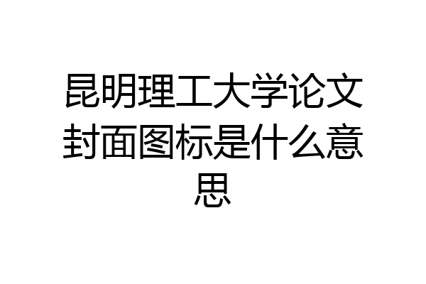 昆明理工大学论文封面图标是什么意思