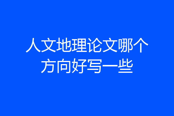 人文地理论文哪个方向好写一些