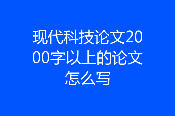 现代科技论文2000字以上的论文怎么写