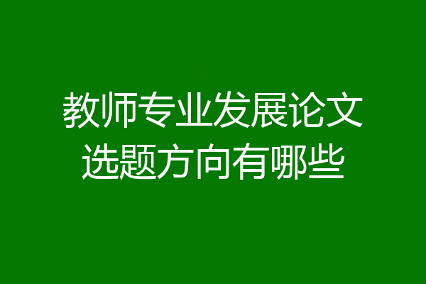 教师专业发展论文选题方向有哪些