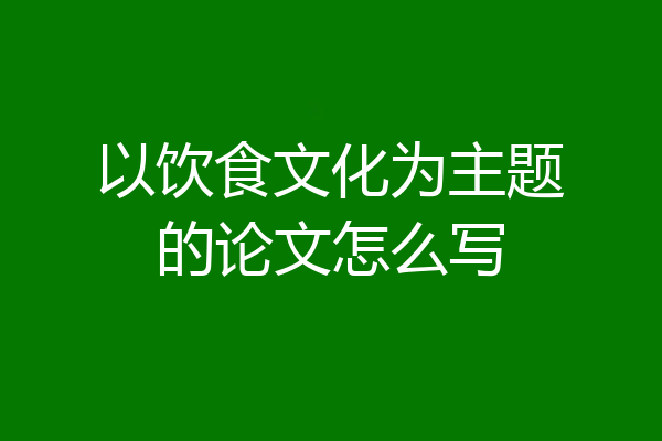 以饮食文化为主题的论文怎么写