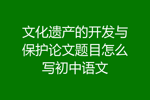 文化遗产的开发与保护论文题目怎么写初中语文