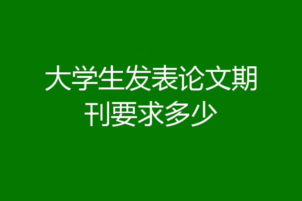 大学生发表论文期刊要求多少