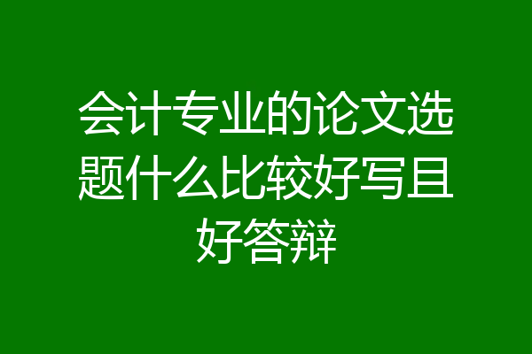 会计专业的论文选题什么比较好写且好答辩