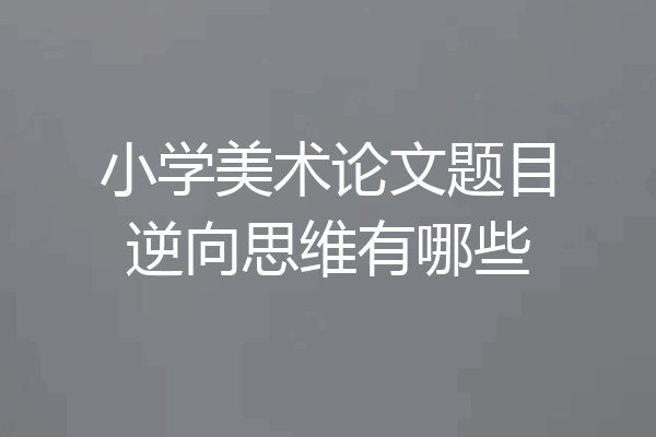 小学美术论文题目逆向思维有哪些
