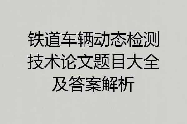 铁道车辆动态检测技术论文题目大全及答案解析