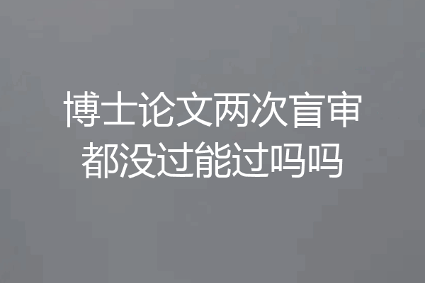 博士论文两次盲审都没过能过吗吗