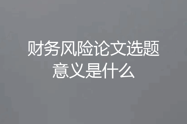 财务风险论文选题意义是什么