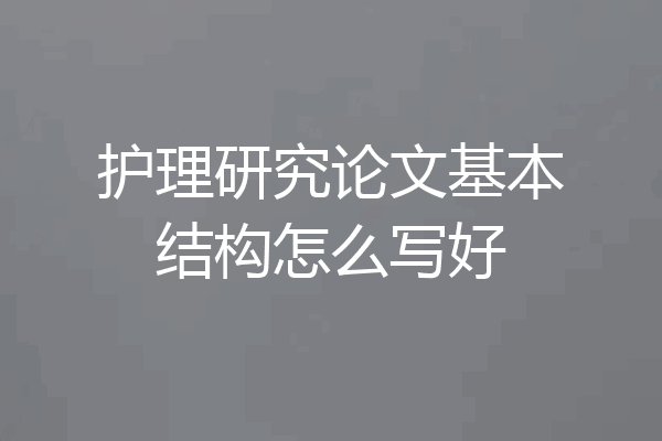 护理研究论文基本结构怎么写好