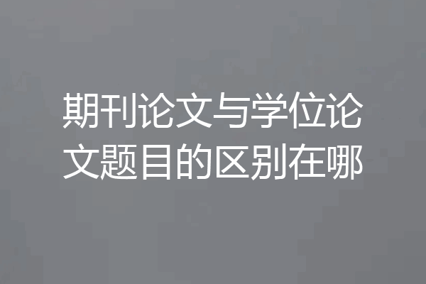 期刊论文与学位论文题目的区别在哪