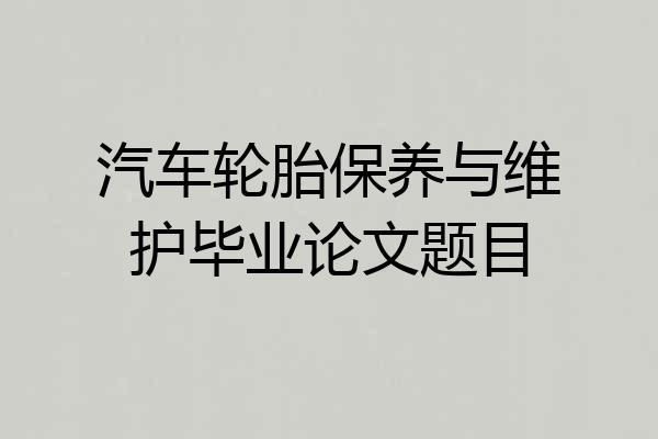 汽车轮胎保养与维护毕业论文题目