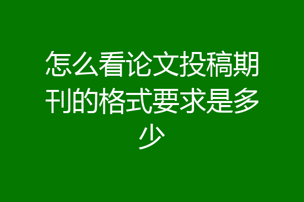 怎么看论文投稿期刊的格式要求是多少