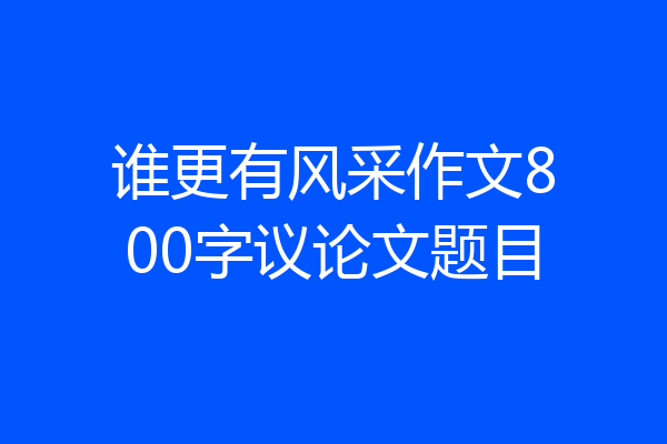 谁更有风采作文800字议论文题目