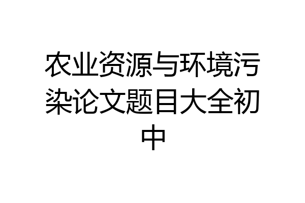 农业资源与环境污染论文题目大全初中