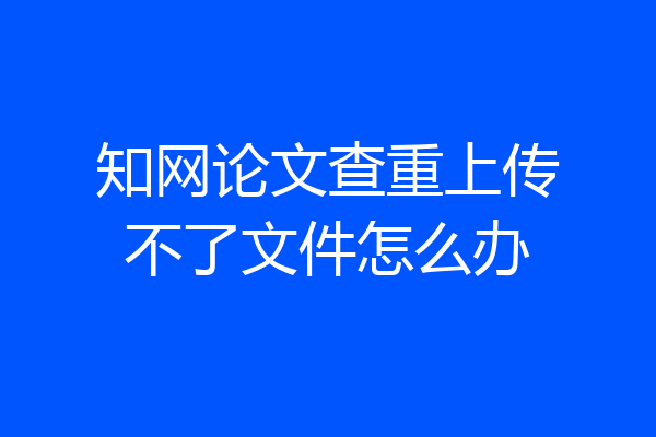 知网论文查重上传不了文件怎么办