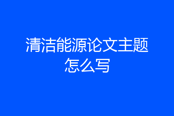 清洁能源论文主题怎么写