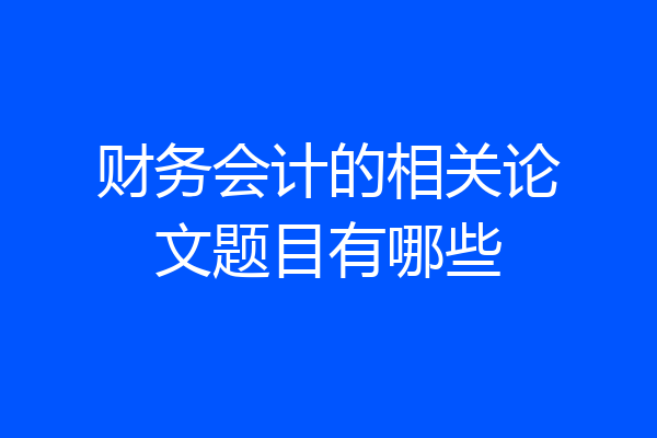财务会计的相关论文题目有哪些