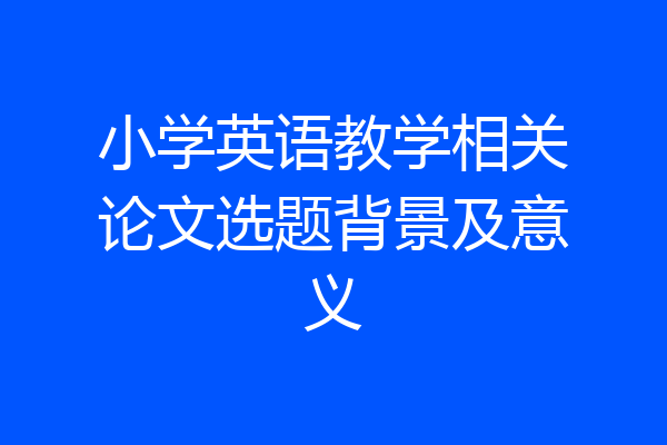 小学英语教学相关论文选题背景及意义