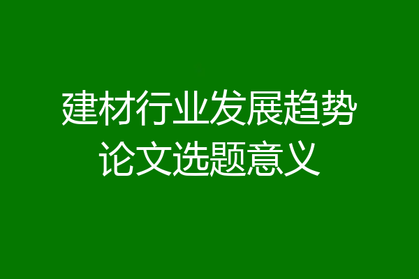 建材行业发展趋势论文选题意义