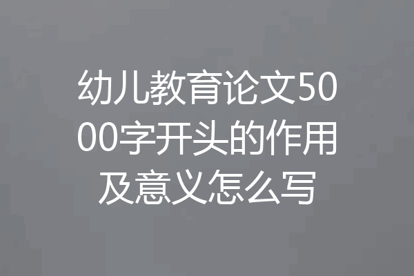 幼儿教育论文5000字开头的作用及意义怎么写