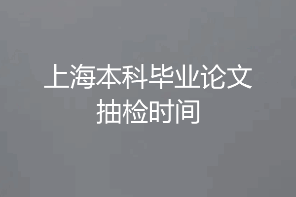 上海本科毕业论文抽检时间