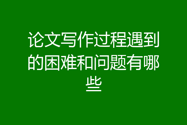 论文写作过程遇到的困难和问题有哪些