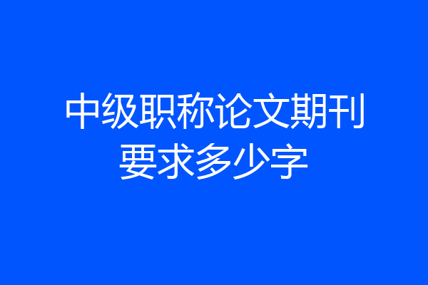 中级职称论文期刊要求多少字