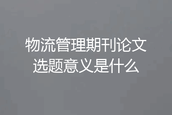 物流管理期刊论文选题意义是什么