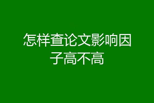 怎样查论文影响因子高不高