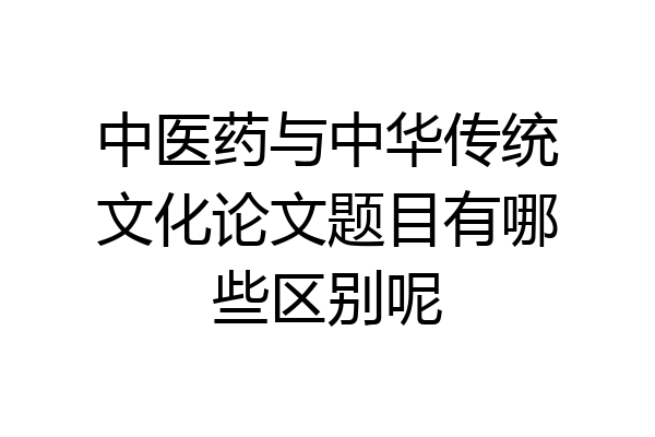 中医药与中华传统文化论文题目有哪些区别呢