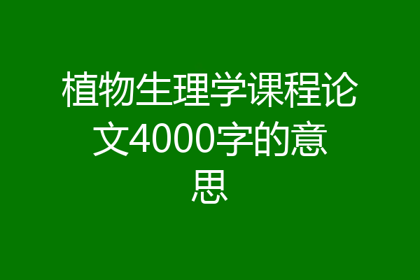 植物生理学课程论文4000字的意思