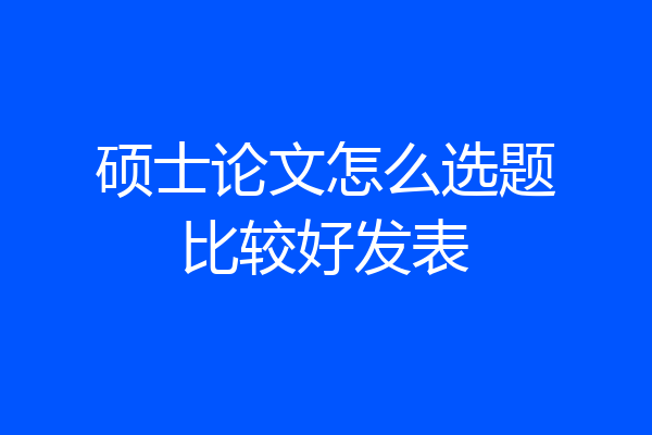 硕士论文怎么选题比较好发表