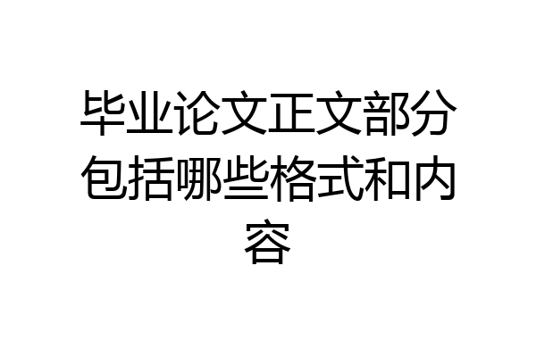毕业论文正文部分包括哪些格式和内容