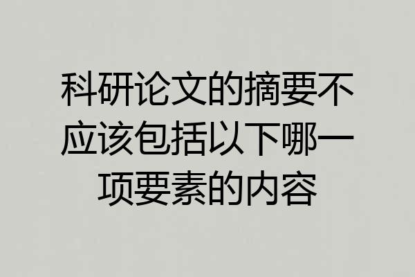 科研论文的摘要不应该包括以下哪一项要素的内容