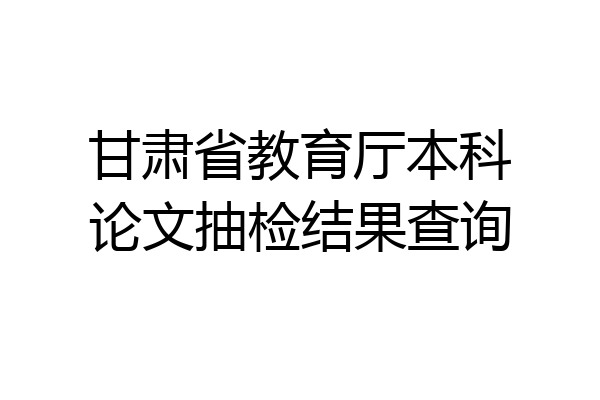 甘肃省教育厅本科论文抽检结果查询