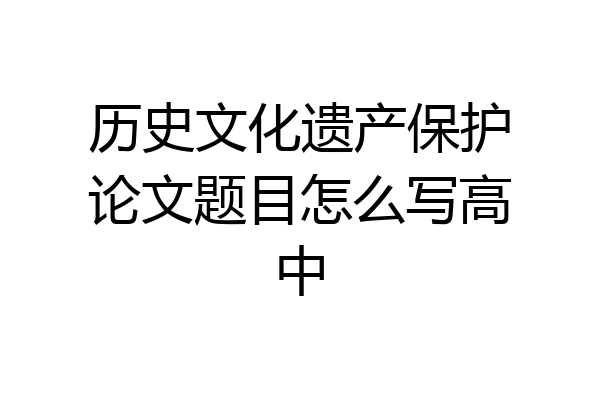 历史文化遗产保护论文题目怎么写高中