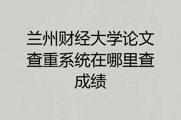 兰州财经大学论文查重系统在哪里查成绩