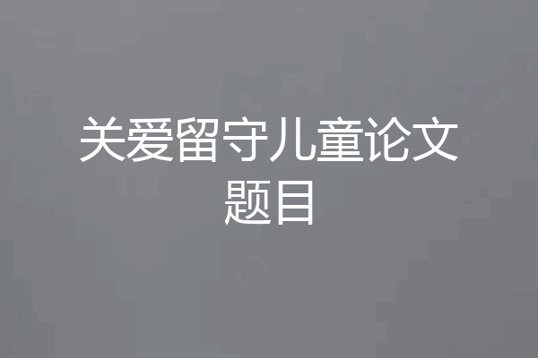 关爱留守儿童论文题目