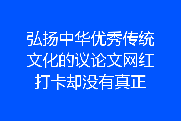 弘扬中华优秀传统文化的议论文网红打卡却没有真正